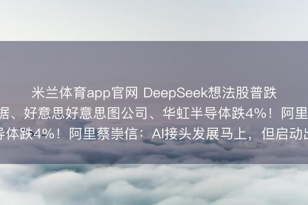 米兰体育app官网 DeepSeek想法股普跌，金山云跌5%，万国数据、好意思好意思图公司、华虹半导体跌4%！阿里蔡崇信：AI接头发展马上，但启动出现泡沫