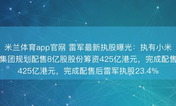 米兰体育app官网 雷军最新执股曝光：执有小米股份24.1%！小米集团规划配售8亿股股份筹资425亿港元，完成配售后雷军执股23.4%