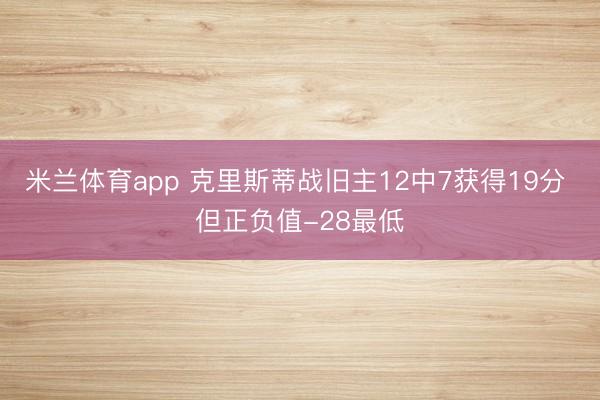 米兰体育app 克里斯蒂战旧主12中7获得19分 但正负值-28最低