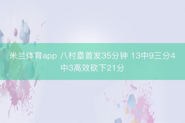 米兰体育app 八村塁首发35分钟 13中9三分4中3高效砍下21分