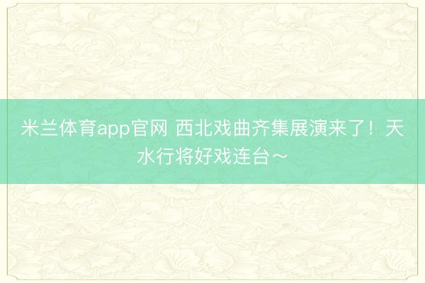 米兰体育app官网 西北戏曲齐集展演来了！天水行将好戏连台～