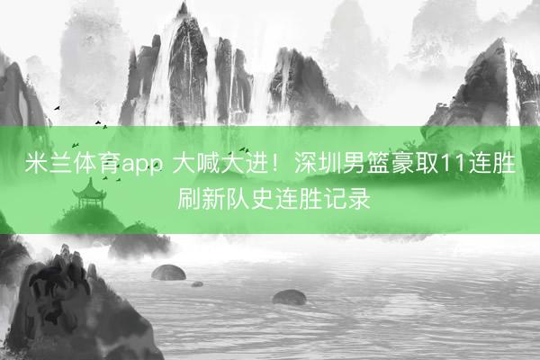 米兰体育app 大喊大进！深圳男篮豪取11连胜 刷新队史连胜记录