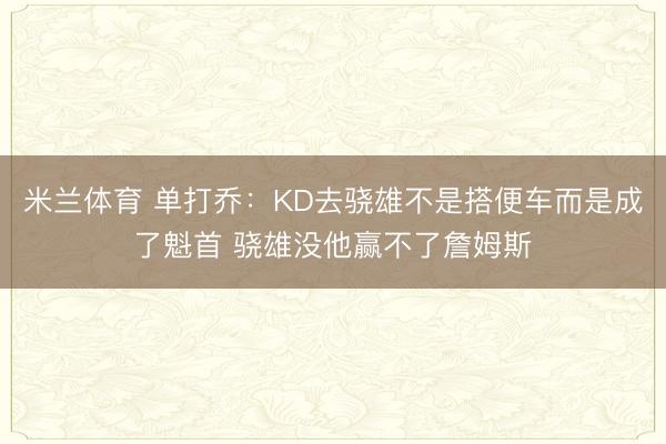 米兰体育 单打乔:KD去骁雄不是搭便车而是成了魁首 骁雄没他赢不了詹姆斯