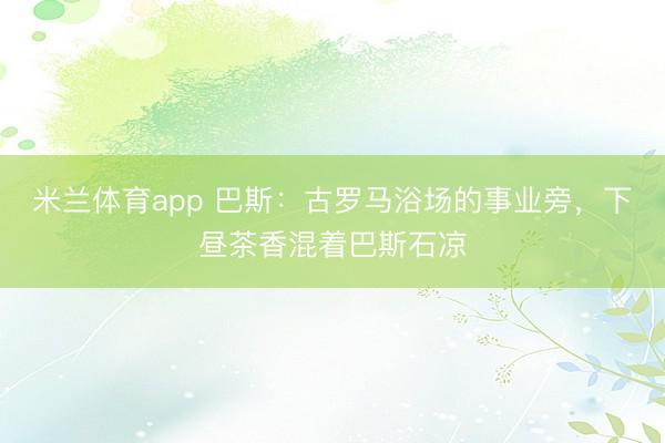 米兰体育app 巴斯:古罗马浴场的事业旁,下昼茶香混着巴斯石凉