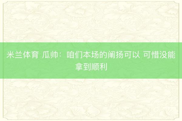 米兰体育 瓜帅：咱们本场的阐扬可以 可惜没能拿到顺利