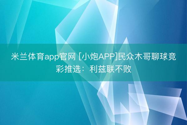 米兰体育app官网 [小炮APP]民众木哥聊球竞彩推选：利兹联不败