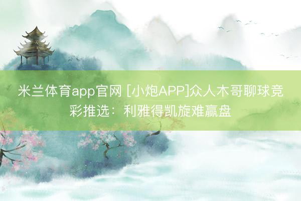 米兰体育app官网 [小炮APP]众人木哥聊球竞彩推选：利雅得凯旋难赢盘