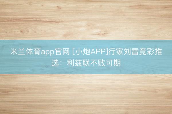 米兰体育app官网 [小炮APP]行家刘雷竞彩推选：利兹联不败可期