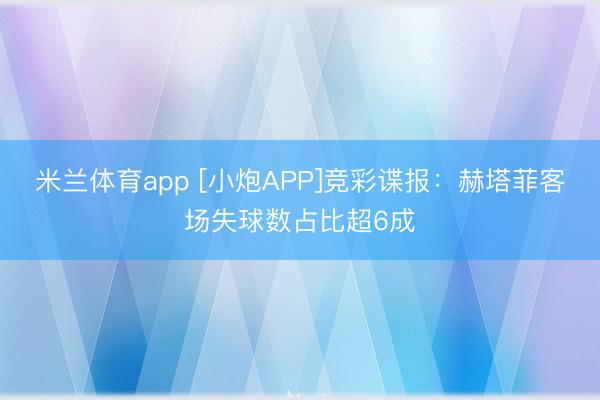 米兰体育app [小炮APP]竞彩谍报：赫塔菲客场失球数占比超6成