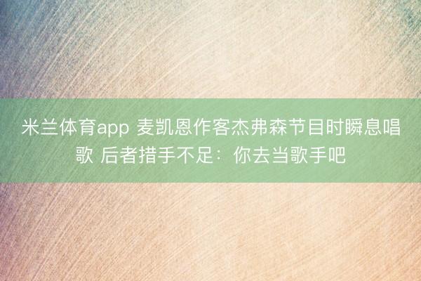 米兰体育app 麦凯恩作客杰弗森节目时瞬息唱歌 后者措手不足：你去当歌手吧