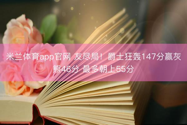 米兰体育app官网 友尽局！爵士狂轰147分赢灰熊46分 最多朝上55分