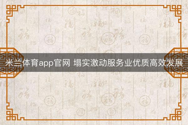 米兰体育app官网 塌实激动服务业优质高效发展