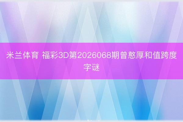 米兰体育 福彩3D第2026068期曾憨厚和值跨度字谜