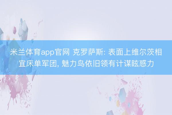 米兰体育app官网 克罗萨斯: 表面上维尔茨相宜床单军团, 魅力鸟依旧领有计谋眩惑力