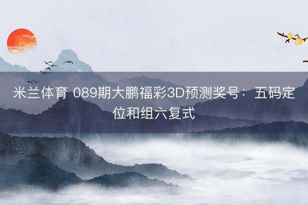 米兰体育 089期大鹏福彩3D预测奖号:五码定位和组六复式