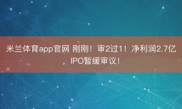 米兰体育app官网 刚刚！审2过1！净利润2.7亿，IPO暂缓审议！