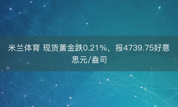 米兰体育 现货黄金跌0.21%,报4739.75好意思元/盎司