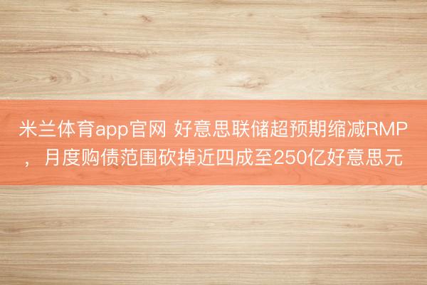 米兰体育app官网 好意思联储超预期缩减RMP,月度购债范围砍掉近四成至250亿好意思元