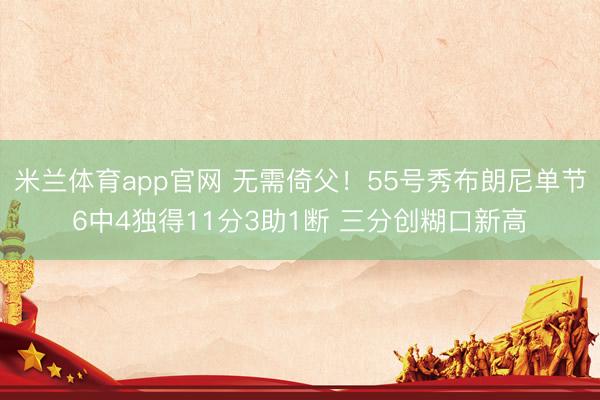 米兰体育app官网 无需倚父!55号秀布朗尼单节6中4独得11分3助1断 三分创糊口新高