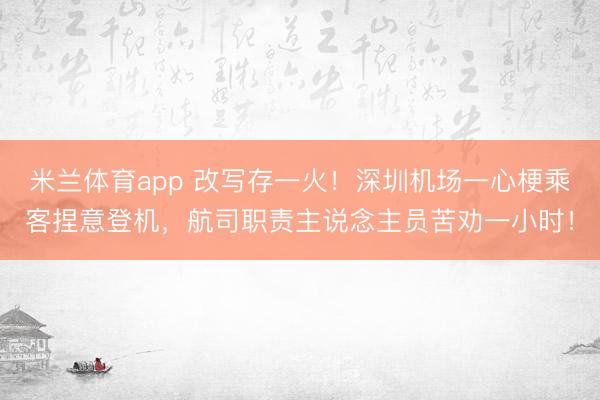 米兰体育app 改写存一火！深圳机场一心梗乘客捏意登机，航司职责主说念主员苦劝一小时！