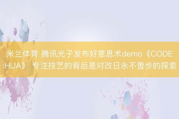米兰体育 腾讯光子发布好意思术demo《CODE:HUA》 专注技艺的背后是对改日永不啻步的探索