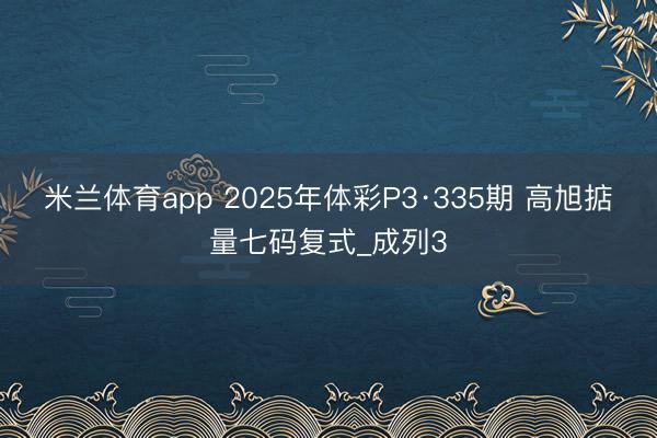 米兰体育app 2025年体彩P3·335期 高旭掂量七码复式_成列3