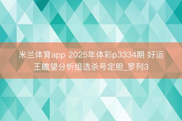 米兰体育app 2025年体彩p3334期 好运王瞻望分析组选杀号定胆_罗列3