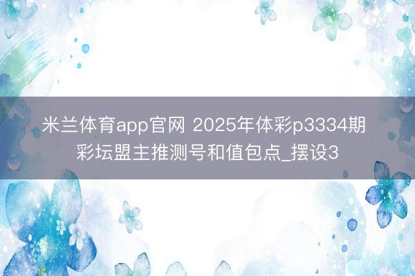 米兰体育app官网 2025年体彩p3334期 彩坛盟主推测号和值包点_摆设3