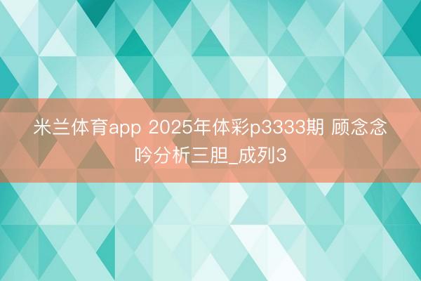 米兰体育app 2025年体彩p3333期 顾念念吟分析三胆_成列3