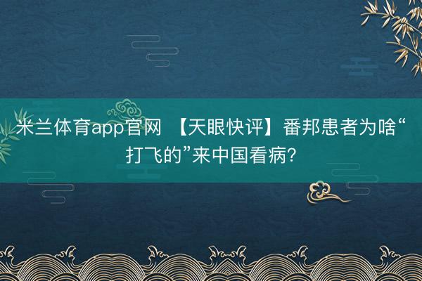 米兰体育app官网 【天眼快评】番邦患者为啥“打飞的”来中国看病？