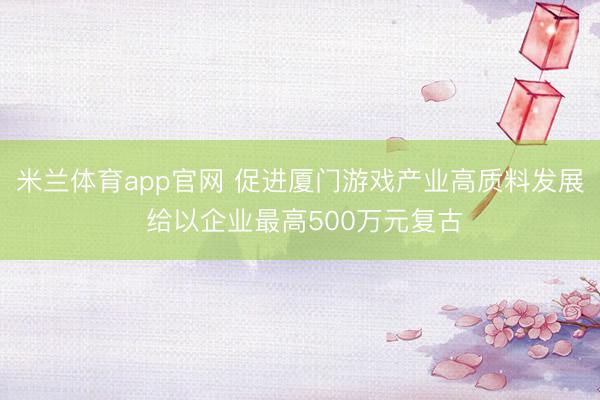 米兰体育app官网 促进厦门游戏产业高质料发展 给以企业最高500万元复古