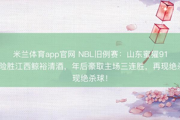 米兰体育app官网 NBL旧例赛：山东蜜獾91-88险胜江西鲸裕清酒，年后豪取主场三连胜，再现绝杀球！