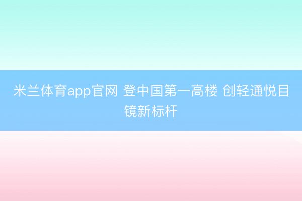 米兰体育app官网 登中国第一高楼 创轻通悦目镜新标杆