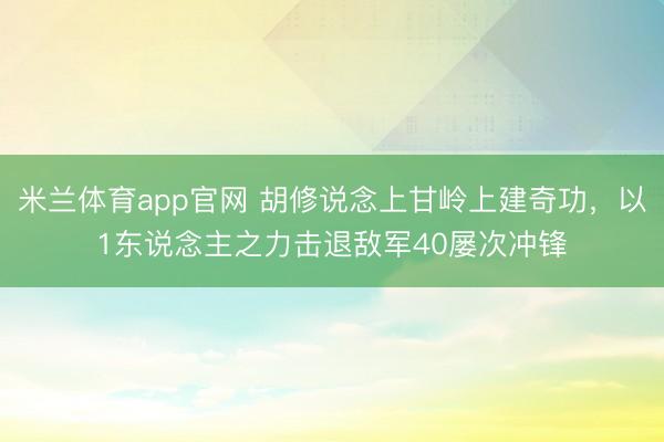 米兰体育app官网 胡修说念上甘岭上建奇功，以1东说念主之力击退敌军40屡次冲锋