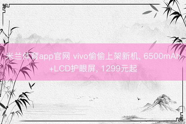 米兰体育app官网 vivo偷偷上架新机， 6500mAh+LCD护眼屏， 1299元起