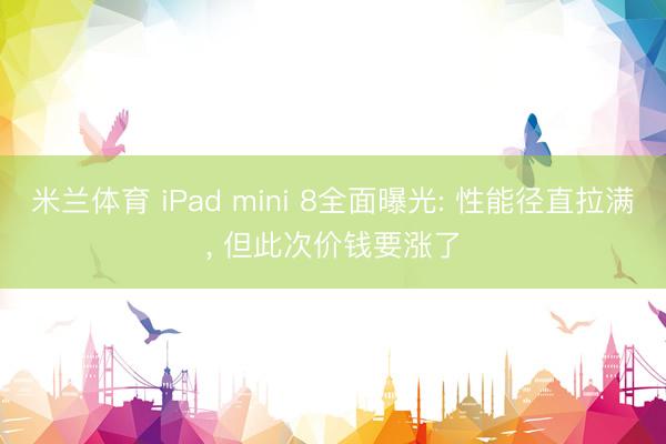 米兰体育 iPad mini 8全面曝光: 性能径直拉满， 但此次价钱要涨了