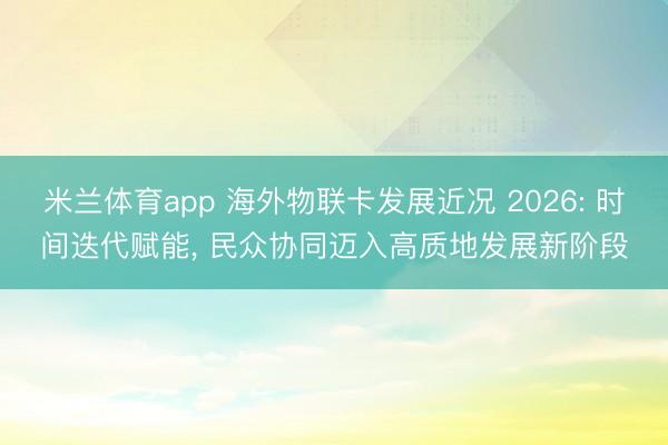 米兰体育app 海外物联卡发展近况 2026: 时间迭代赋能， 民众协同迈入高质地发展新阶段