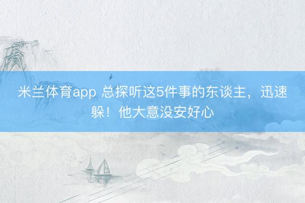 米兰体育app 总探听这5件事的东谈主，迅速躲！他大意没安好心