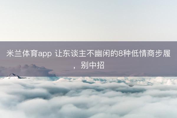 米兰体育app 让东谈主不幽闲的8种低情商步履，别中招