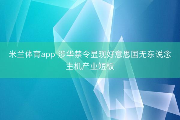 米兰体育app 涉华禁令显现好意思国无东说念主机产业短板