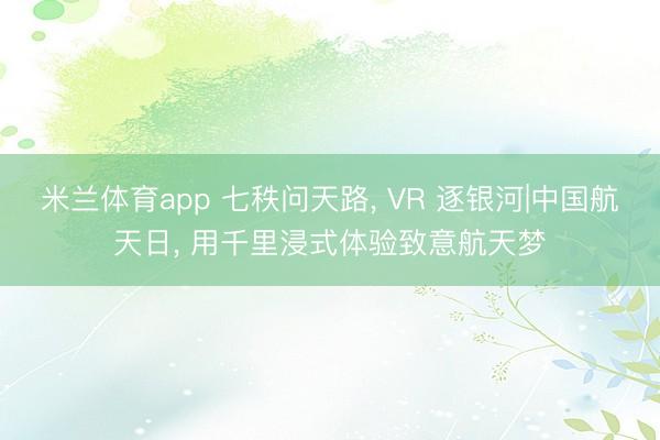 米兰体育app 七秩问天路， VR 逐银河|中国航天日， 用千里浸式体验致意航天梦