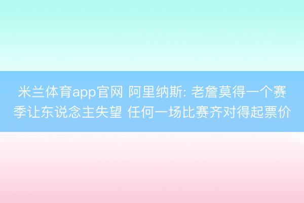 米兰体育app官网 阿里纳斯: 老詹莫得一个赛季让东说念主失望 任何一场比赛齐对得起票价