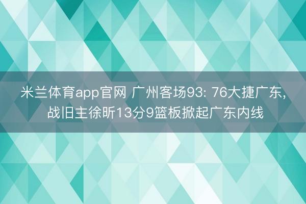 米兰体育app官网 广州客场93: 76大捷广东， 战旧主徐昕13分9篮板掀起广东内线