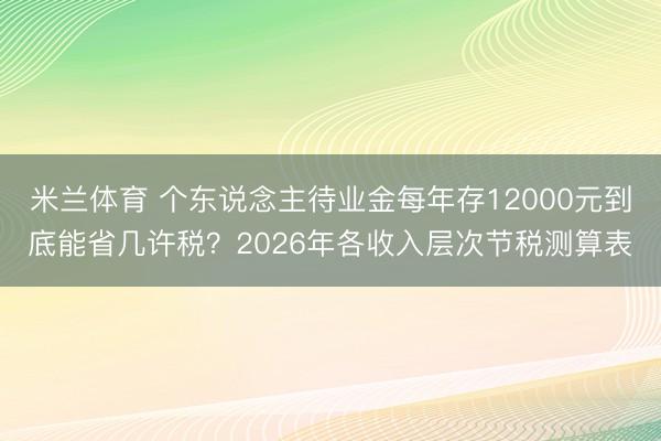 米兰体育 个东说念主待业金每年存12000元到底能省几许税？2026年各收入层次节税测算表