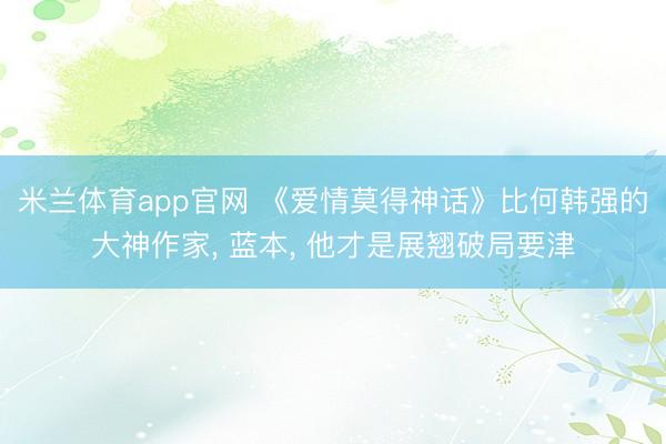 米兰体育app官网 《爱情莫得神话》比何韩强的大神作家， 蓝本， 他才是展翘破局要津