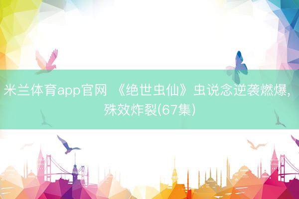 米兰体育app官网 《绝世虫仙》虫说念逆袭燃爆， 殊效炸裂(67集)