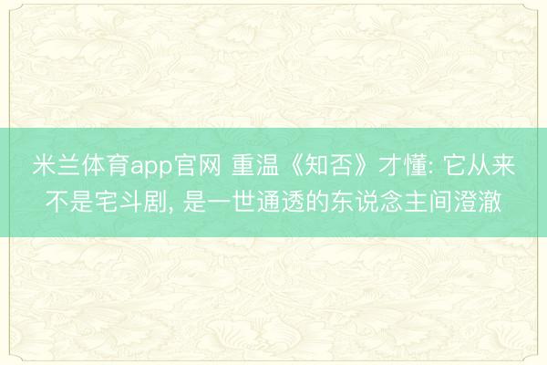 米兰体育app官网 重温《知否》才懂: 它从来不是宅斗剧， 是一世通透的东说念主间澄澈