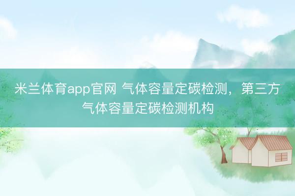 米兰体育app官网 气体容量定碳检测，第三方气体容量定碳检测机构