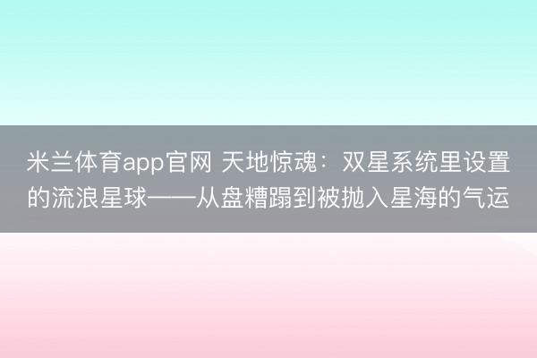 米兰体育app官网 天地惊魂：双星系统里设置的流浪星球——从盘糟蹋到被抛入星海的气运