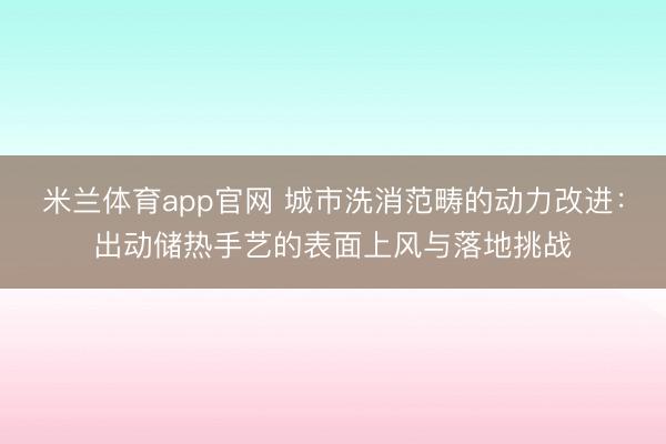 米兰体育app官网 城市洗消范畴的动力改进：出动储热手艺的表面上风与落地挑战